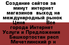 Создание сайтов за 15 минут, интернет магазинов, выход на международный рынок › Цена ­ 15 000 - Все города Интернет » Услуги и Предложения   . Башкортостан респ.,Мечетлинский р-н